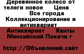 Деревянное колесо от телеги новое . › Цена ­ 4 000 - Все города Коллекционирование и антиквариат » Антиквариат   . Ханты-Мансийский,Покачи г.